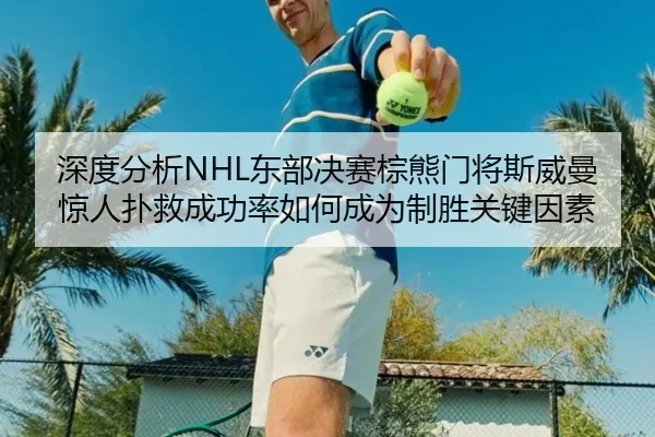 深度分析NHL东部决赛棕熊门将斯威曼惊人扑救成功率如何成为制胜关键因素