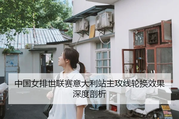 中国女排世联赛意大利站主攻线轮换效果深度剖析
