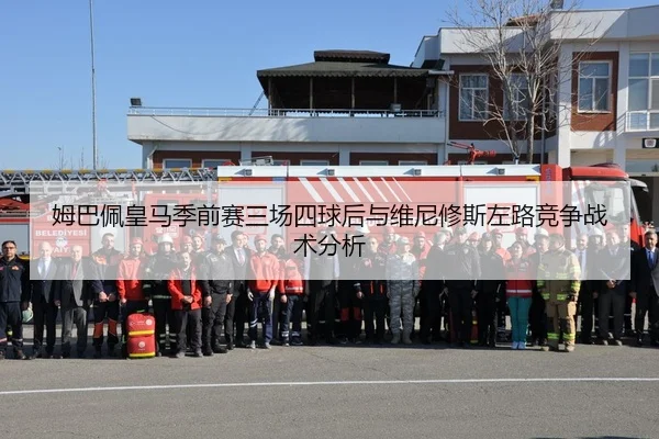 姆巴佩皇马季前赛三场四球后与维尼修斯左路竞争战术分析